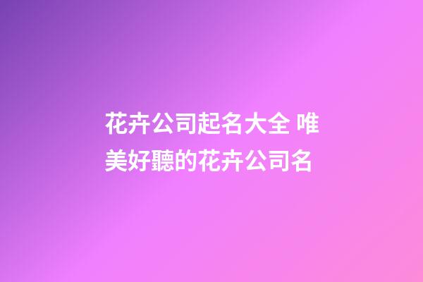 花卉公司起名大全 唯美好聽的花卉公司名-第1張-公司起名-玄機派
